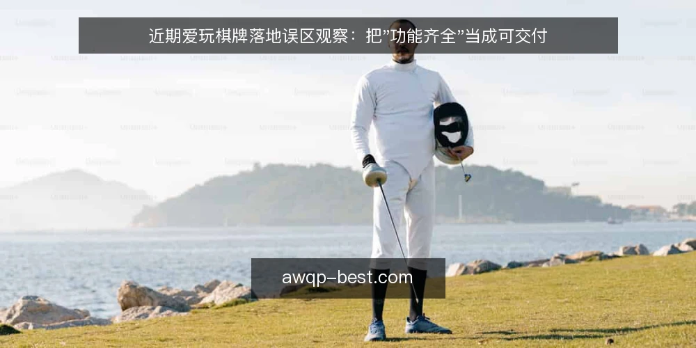 近期爱玩棋牌落地误区观察：把"功能齐全"当成可交付 — 当前落地讨论里被放大的一个前提 配图