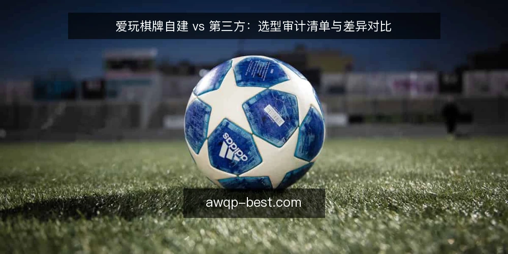 爱玩棋牌自建 vs 第三方：选型审计清单与差异对比 — 为什么现在需要审计选型 配图